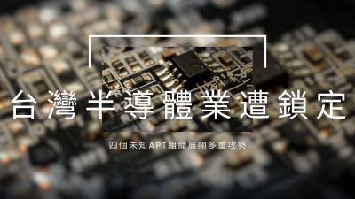中國駭客集團大舉攻擊台灣半導體產業　四個未知APT組織展開多重攻勢