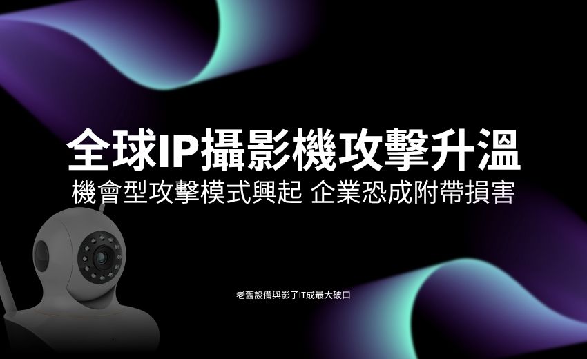 全球IP攝影機攻擊升溫，台灣企業應盤點暴露設備強化縱深防禦
