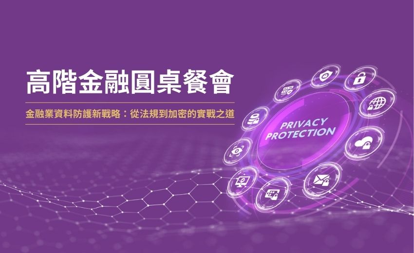 【實錄】高階金融圓桌餐會：金融業資料防護新戰略 – 從法規到加密的實戰之道