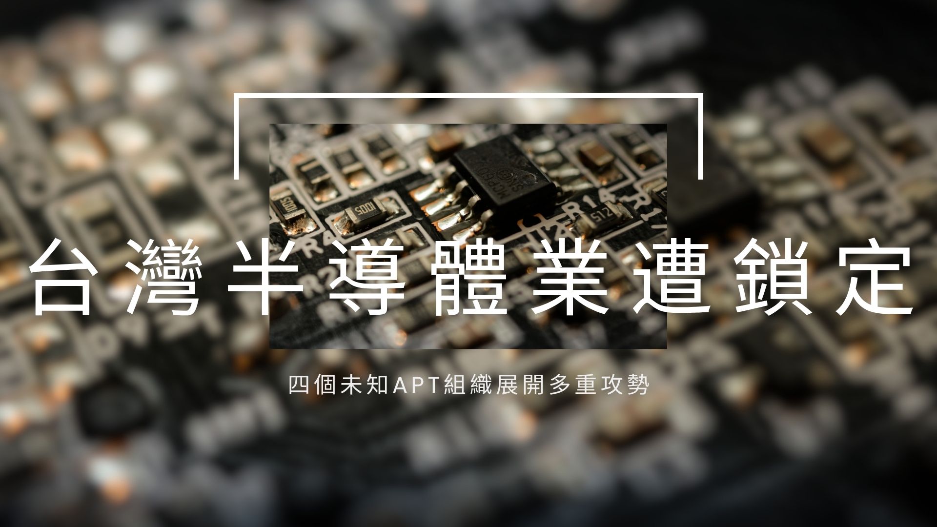 中國駭客集團大舉攻擊台灣半導體產業　四個未知APT組織展開多重攻勢